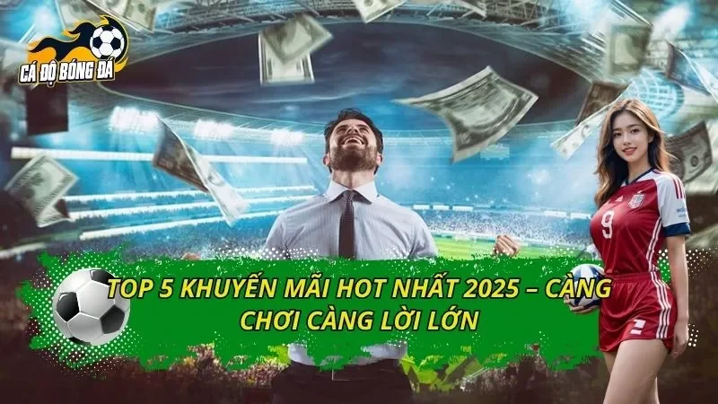 Top 5 Khuyến Mãi Hot Nhất 2025 – Càng Chơi Càng Lời Lớn